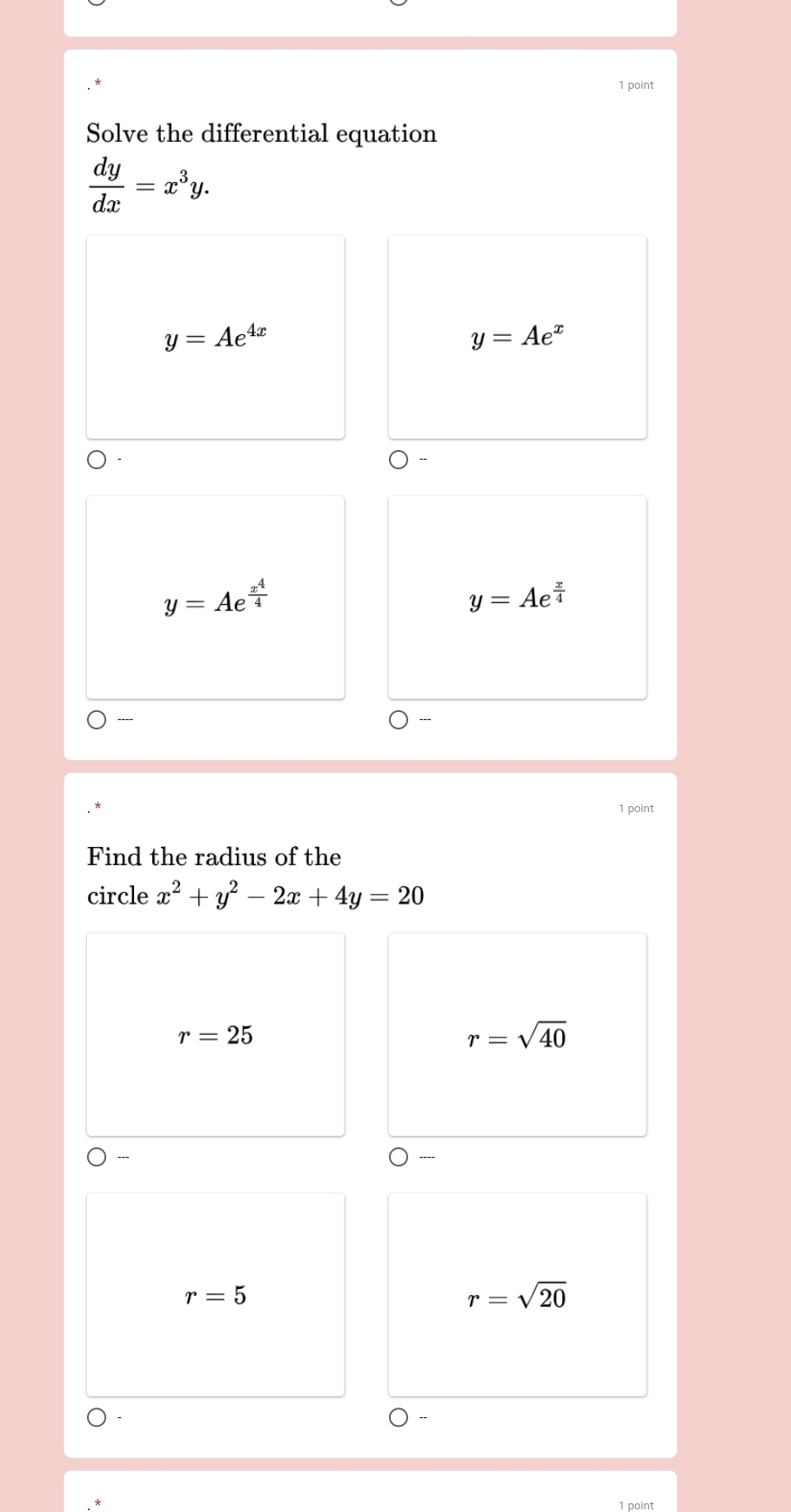 Solve the differential equation
 dy/dx =x^3y.
y=Ae^(4x)
y=Ae^x
y=Ae^(frac x^4)4
y=Ae^(frac x)4
----
1 point
Find the radius of the
circle x^2+y^2-2x+4y=20
r=25
r=sqrt(40)
r=5
r=sqrt(20)
1 point