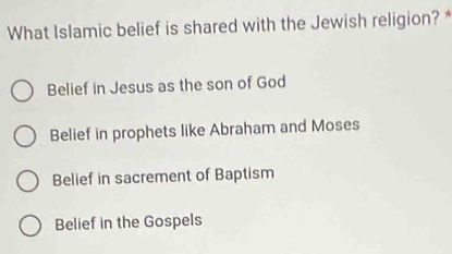 What Islamic belief is shared with the Jewish religion? *
Belief in Jesus as the son of God
Belief in prophets like Abraham and Moses
Belief in sacrement of Baptism
Belief in the Gospels