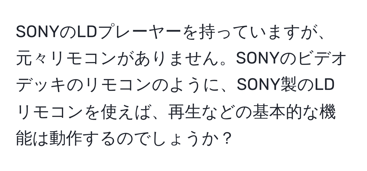 SONYのLDプレーヤーを持っていますが、元々リモコンがありません。SONYのビデオデッキのリモコンのように、SONY製のLDリモコンを使えば、再生などの基本的な機能は動作するのでしょうか？