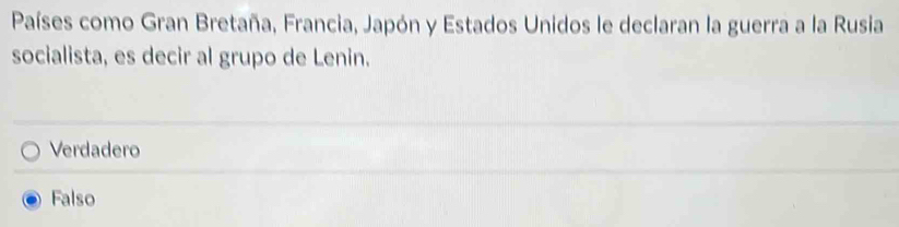 Países como Gran Bretaña, Francia, Japón y Estados Unidos le declaran la guerra a la Rusia
socialista, es decir al grupo de Lenin.
Verdadero
Falso