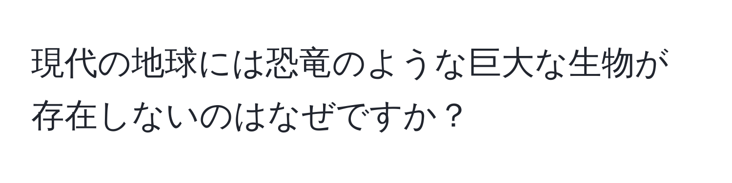 現代の地球には恐竜のような巨大な生物が存在しないのはなぜですか？