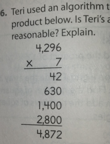 Teri used an algorithm t 
product below. Is Teri’s a 
reasonable? Explain.
beginarrayr 4.4.296 * 6.2 hline 6800 1 1400 2800 hline 3172endarray