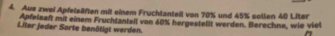 Aus zwei Apfelsäften mit einem Fruchtanteil von 70% und 45% sollen 40 Liter
Apfelsaft mit einem Fruchtanteil von 60% hergestellt werden. Berechne, wie viel 
Liter jeder Sorte benötigt werden.