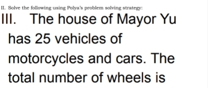 Solve the following using Polya's problem solving strategy: 
III. The house of Mayor Yu 
has 25 vehicles of 
motorcycles and cars. The 
total number of wheels is