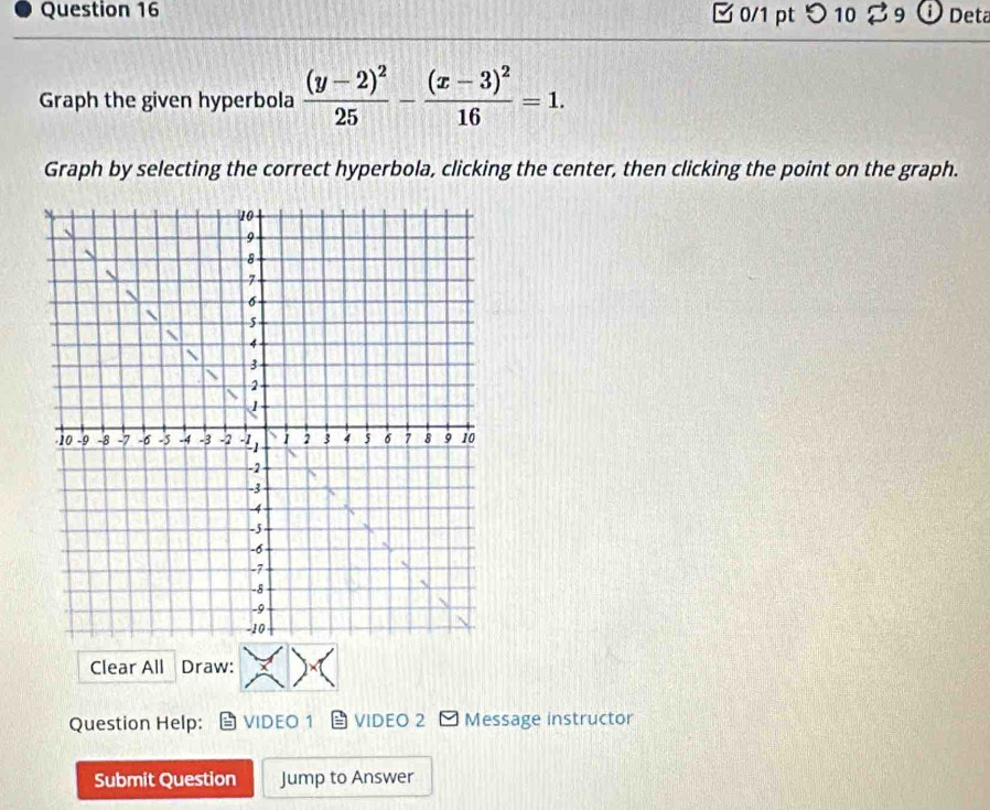 □ 0/1 pt つ 10 B9 O Deta 
Graph the given hyperbola frac (y-2)^225-frac (x-3)^216=1. 
Graph by selecting the correct hyperbola, clicking the center, then clicking the point on the graph. 
Clear All Draw: 
Question Help: VIDEO 1 VIDEO 2 Message instructor 
Submit Question Jump to Answer