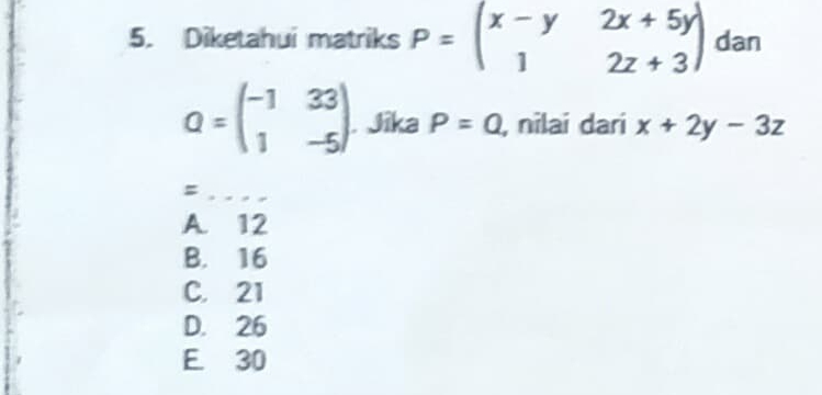 Diketahui matriks P=beginpmatrix x-y&2x+5y 1&2z+3endpmatrix dan
Q=beginpmatrix -1&33 1&-5endpmatrix. Jika P=Q , nilai dari x+2y-3z
_=
A. 12
B. 16
C. 21
D. 26
E. 30