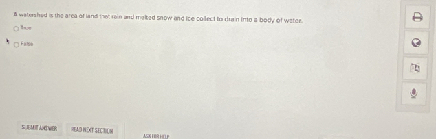 A watershed is the area of land that rain and melted snow and ice collect to drain into a body of water.
True
False
SUBMIT ANSWER READ NEXT SECTION ASK FOR HIELP