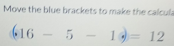 Move the blue brackets to make the calcula
(16-5-1)=12