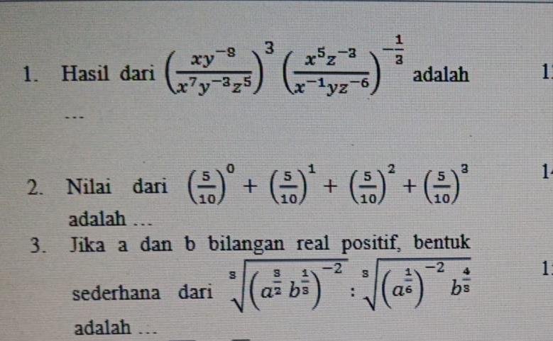 Hasil dari ( (xy^(-8))/x^7y^(-3)z^5 )^3( (x^5z^(-3))/x^(-1)yz^(-6) )^- 1/3  adalah 1.
.
2. Nilai dari ( 5/10 )^0+( 5/10 )^1+( 5/10 )^2+( 5/10 )^3 1
adalah …
3. Jika a dan b bilangan real positif, bentuk
sederhana dari sqrt[3]((a^(frac 8)2)b^(frac 1)3)^-2:sqrt[3]((a^(frac 1)6))^-2b^(frac 4)3 1.
adalah …