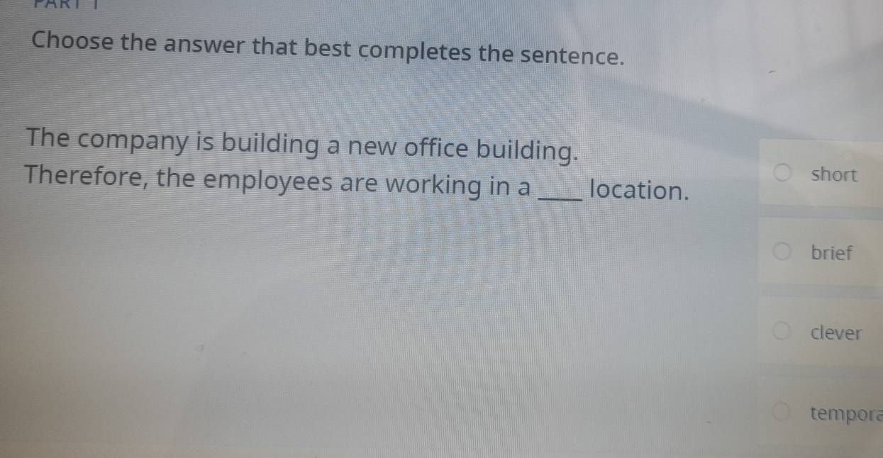 ar
Choose the answer that best completes the sentence.
The company is building a new office building.
short
Therefore, the employees are working in a _location.
brief
clever
tempora