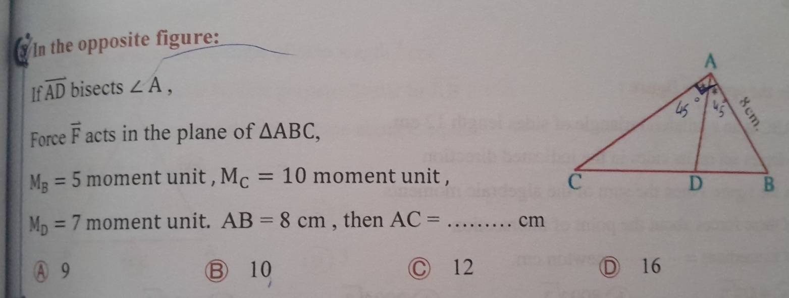 In the opposite figure:
If overline AD bisects ∠ A, 
Force vector F acts in the plane of △ ABC,
M_B=5 moment unit , M_C=10 moment unit ,
M_D=7 moment unit. AB=8cm , then AC= _ cm
A 9 ⑬ 10 Ⓒ 12 Ⓓ 16