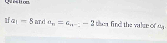 Question 
If a_1=8 and a_n=a_n-1-2 then find the value of a_6.