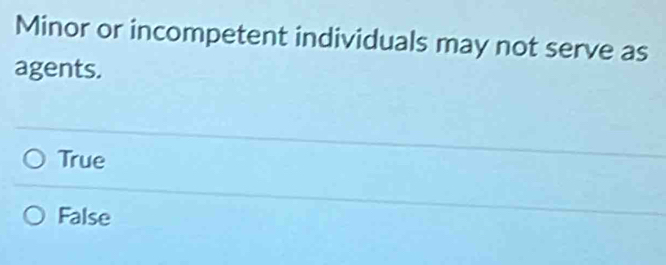 Minor or incompetent individuals may not serve as
agents.
True
False