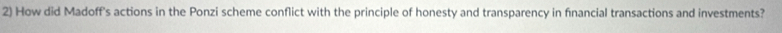 How did Madoff's actions in the Ponzi scheme conflict with the principle of honesty and transparency in financial transactions and investments?