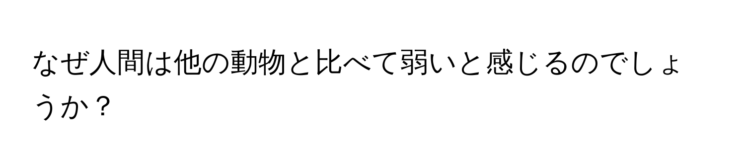 なぜ人間は他の動物と比べて弱いと感じるのでしょうか？