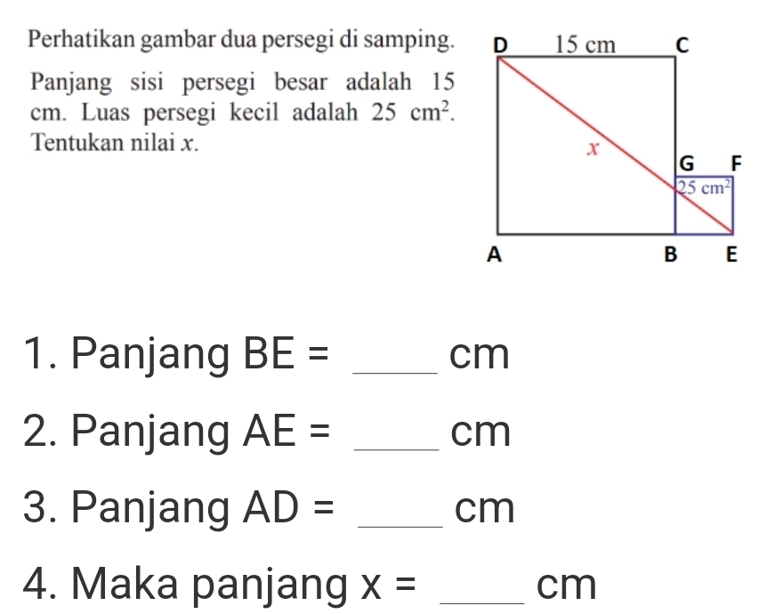 Perhatikan gambar dua persegi di samping.
Panjang sisi persegi besar adalah 15
cm. Luas persegi kecil adalah 25cm^2.
Tentukan nilai x.
1. Panjang BE= _cm
2. Panjang AE= _cm
3. Panjang AD= _cm
4. Maka panjang x= _cm