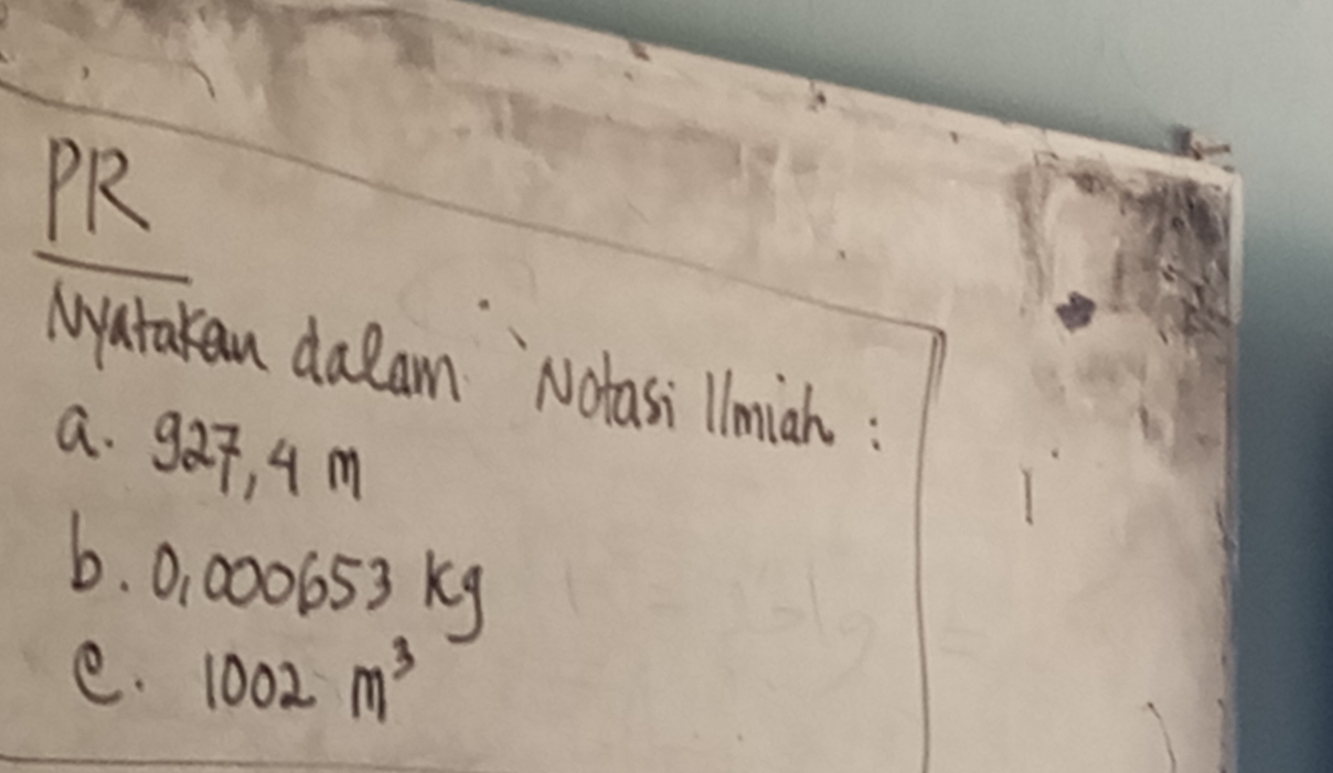 PR 
Matakan dalam `Notasi lniah : 
a. 92p, 4 m
6. 0, 000653 Kg
e. 1002m^3