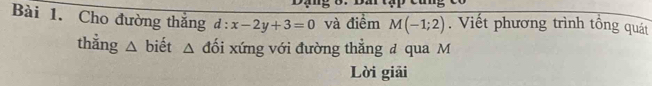 Cho đường thắng d:x-2y+3=0 và điểm M(-1;2). Viết phương trình tổng quát 
thằng △ biết △ đối xứng với đường thẳng đ qua M
Lời giải