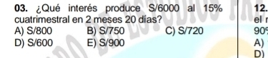 ¿Qué interés produce S/6000 al 15% 12.
cuatrimestral en 2 meses 20 días? el
A) S/800 B) S/750 C) S/720 90°
D) S/600 E) S/900 A)
D)