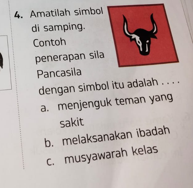 Amatilah simbol
di samping.
Contoh
penerapan sila
Pancasila
dengan simbol itu adalah . . . ._
a. menjenguk teman yang
sakit
b. melaksanakan ibadah
c. musyawarah kelas