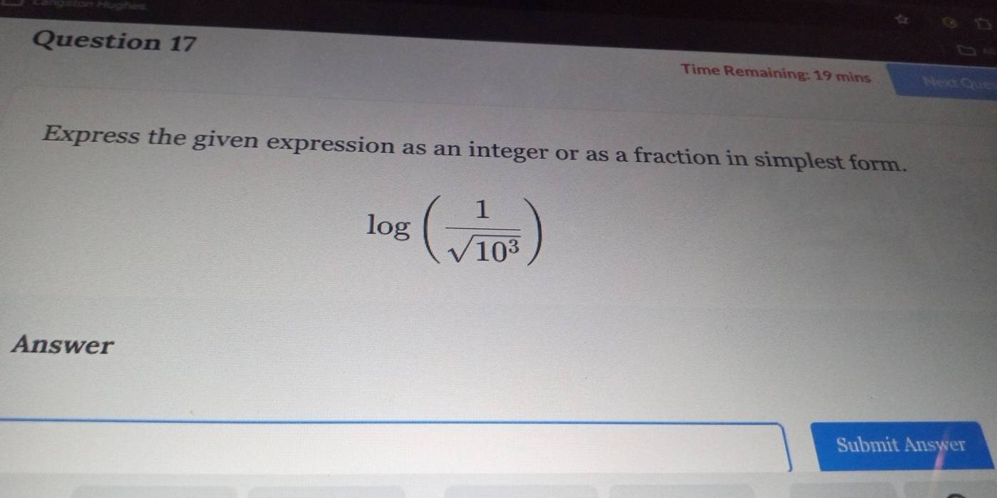 Time Remaining: 19 mins Next Que 
Express the given expression as an integer or as a fraction in simplest form.
log ( 1/sqrt(10^3) )
Answer 
Submit Answer