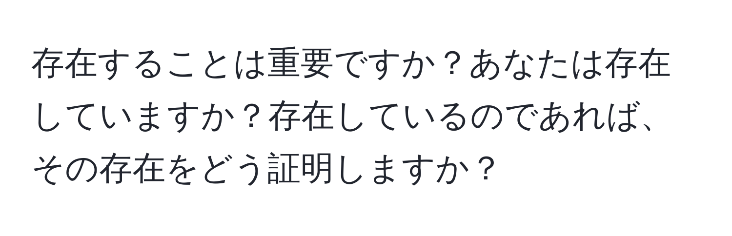 存在することは重要ですか？あなたは存在していますか？存在しているのであれば、その存在をどう証明しますか？