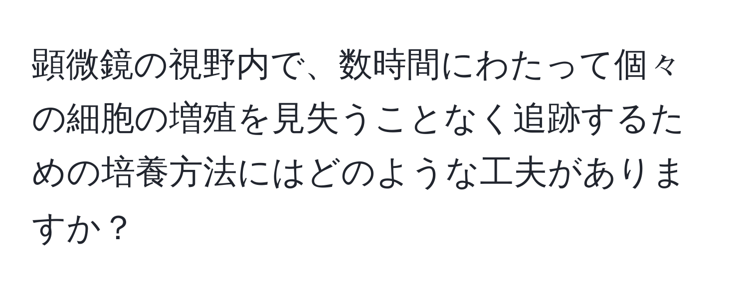 顕微鏡の視野内で、数時間にわたって個々の細胞の増殖を見失うことなく追跡するための培養方法にはどのような工夫がありますか？