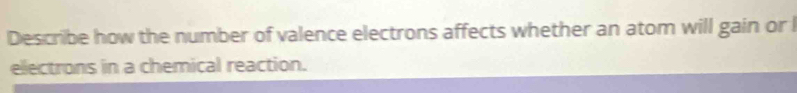 Describe how the number of valence electrons affects whether an atom will gain or l 
ellectrons in a chemical reaction.