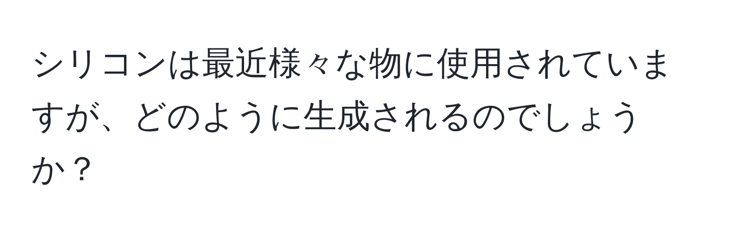 シリコンは最近様々な物に使用されていますが、どのように生成されるのでしょうか？