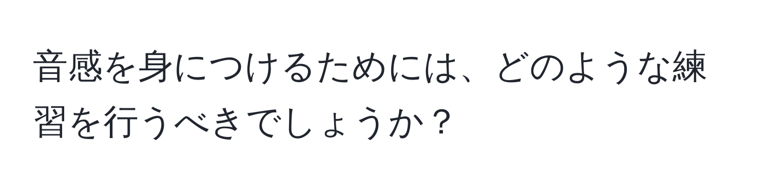 音感を身につけるためには、どのような練習を行うべきでしょうか？