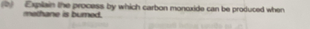 ) Expilain the process by which carbon monoxide can be produced when 
methane is bured.