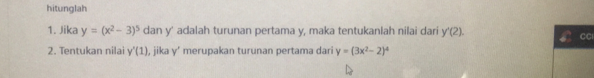 hitunglah 
1. Jika y=(x^2-3)^5 dan y' adalah turunan pertama y, maka tentukanlah nilai dari y'(2). 
CC 
2. Tentukan nilai y'(1) , jika y’ merupakan turunan pertama dari y=(3x^2-2)^4