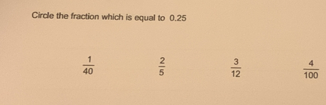 Circle the fraction which is equal to 0.25
 1/40   2/5   3/12   4/100 