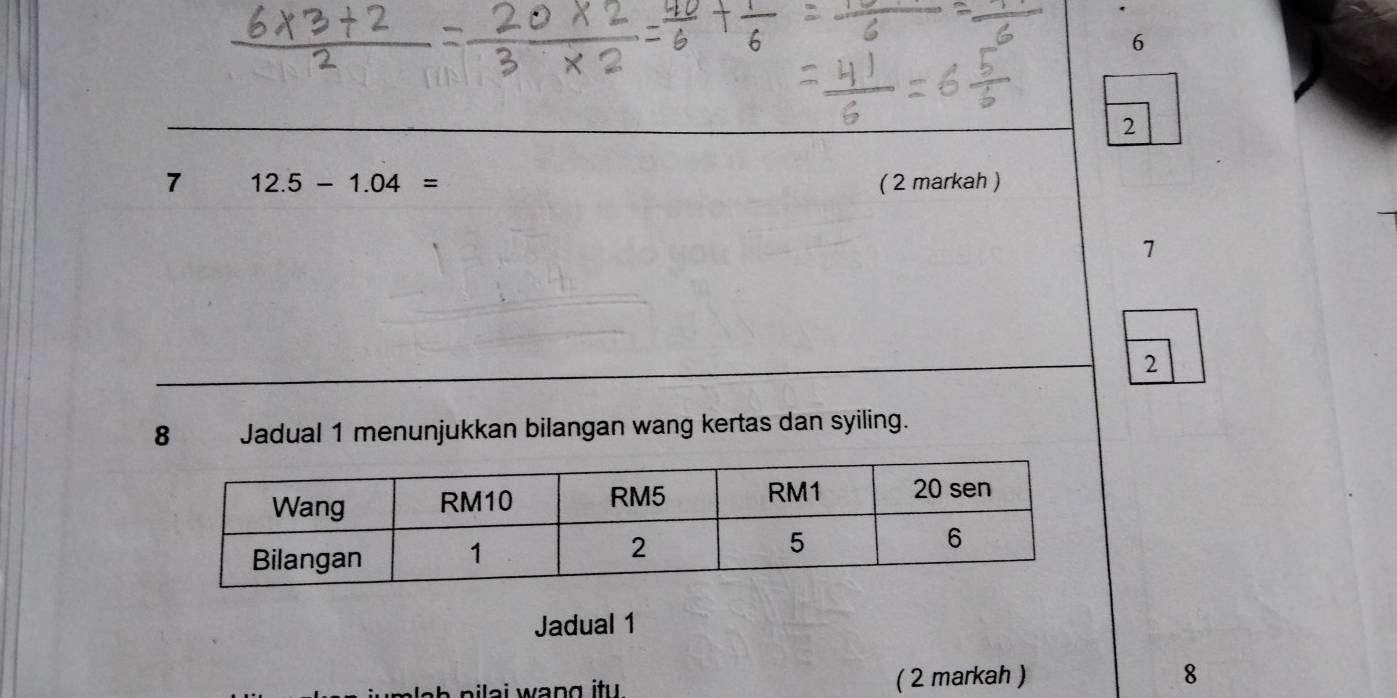 6
2
7 12.5-1.04= ( 2 markah )
1
2
8 Jadual 1 menunjukkan bilangan wang kertas dan syiling. 
Jadual 1 
p ila i wan g itu . ( 2 markah ) 8