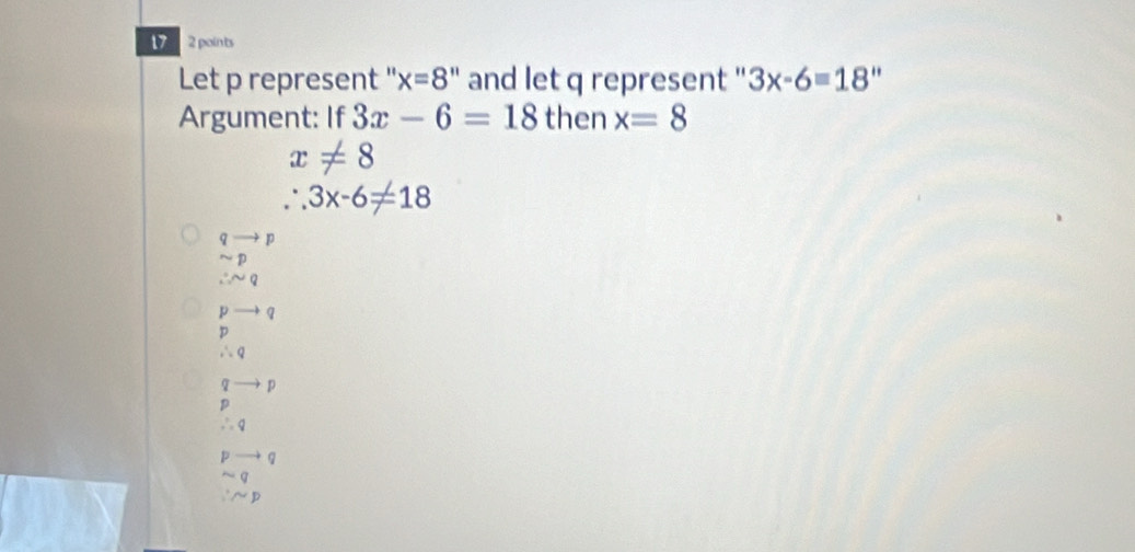 17 2 points
Let p represent " x=8'' and let q represent '' 3x-6=18' '
Argument: If 3x-6=18 then x=8
x!= 8
∴ 3x-6!= 18
qto p
beginarrayr sim p ∴ sim qendarray
pto
∴ Q
p
D
∴ q
D q