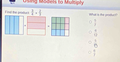 by it Osing Models to Multiply
Find the product:  3/4 *  2/3  What is the product?
.
 5/7 
 6/12 
 5/8 
 6/7 