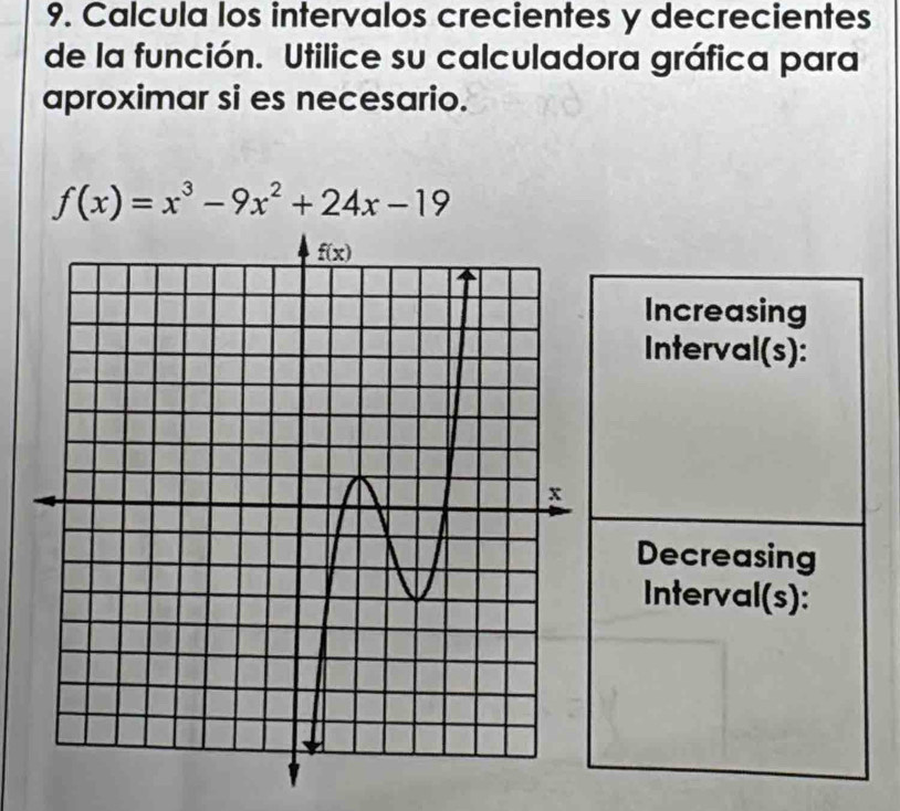 Calcula los intervalos crecientes y decrecientes
de la función. Utilice su calculadora gráfica para
aproximar si es necesario.
f(x)=x^3-9x^2+24x-19
Increasing
Interval(s):
Decreasing
Interval(s):