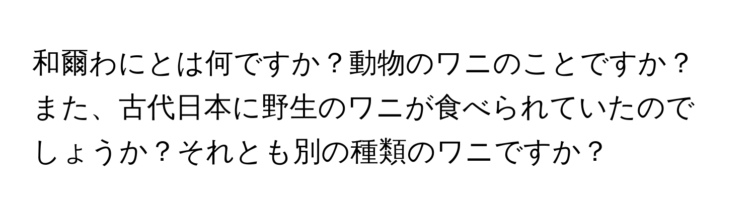 和爾わにとは何ですか？動物のワニのことですか？また、古代日本に野生のワニが食べられていたのでしょうか？それとも別の種類のワニですか？