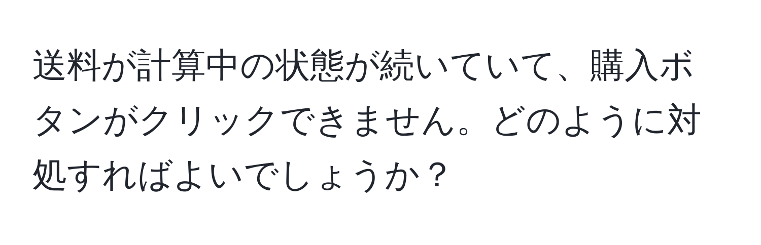 送料が計算中の状態が続いていて、購入ボタンがクリックできません。どのように対処すればよいでしょうか？