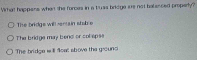 What happens when the forces in a truss bridge are not balanced properly?
The bridge will remain stable
The bridge may bend or collapse
The bridge will float above the ground