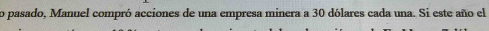 pasado, Manuel compró acciones de una empresa minera a 30 dólares cada una. Si este año el