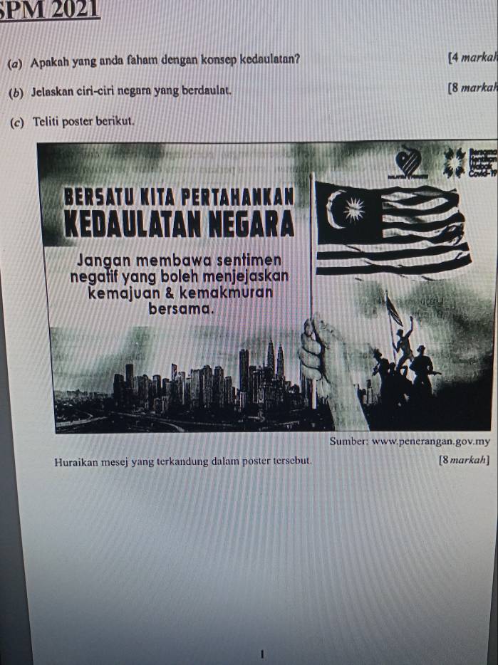 PM 2021 
(2) Apakah yang anda faham dengan konsep kedaulatan? [4 markah 
(6) Jelaskan ciri-ciri negara yang berdaulat. [8 markah 
(c) Teliti poster berikut. 
y 
Huraikan mesej yang terkandung dalam poster tersebut. [8 markah] 
1