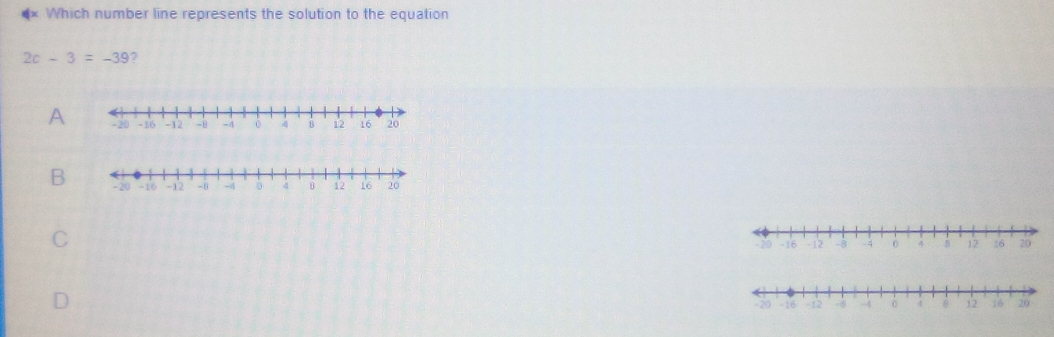 Which number line represents the solution to the equation
2c-3=-39 7
A
B
C
D