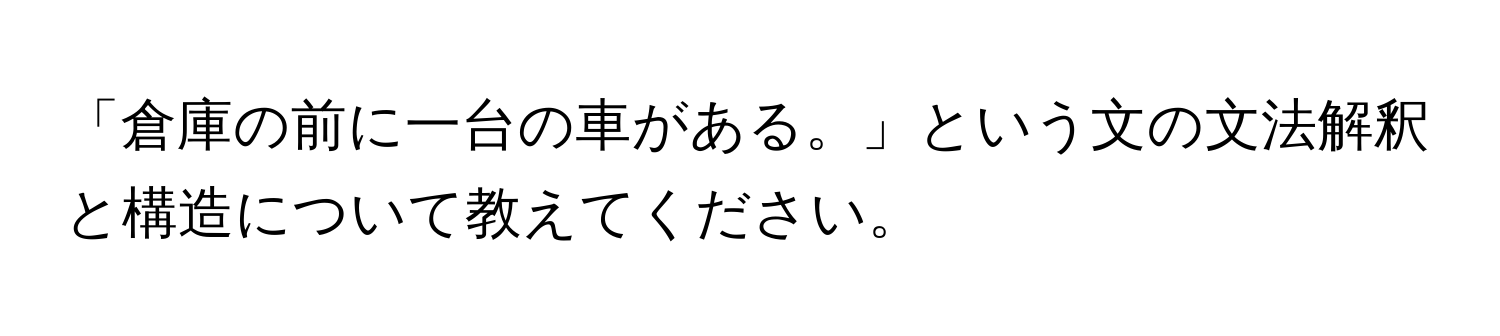 「倉庫の前に一台の車がある。」という文の文法解釈と構造について教えてください。