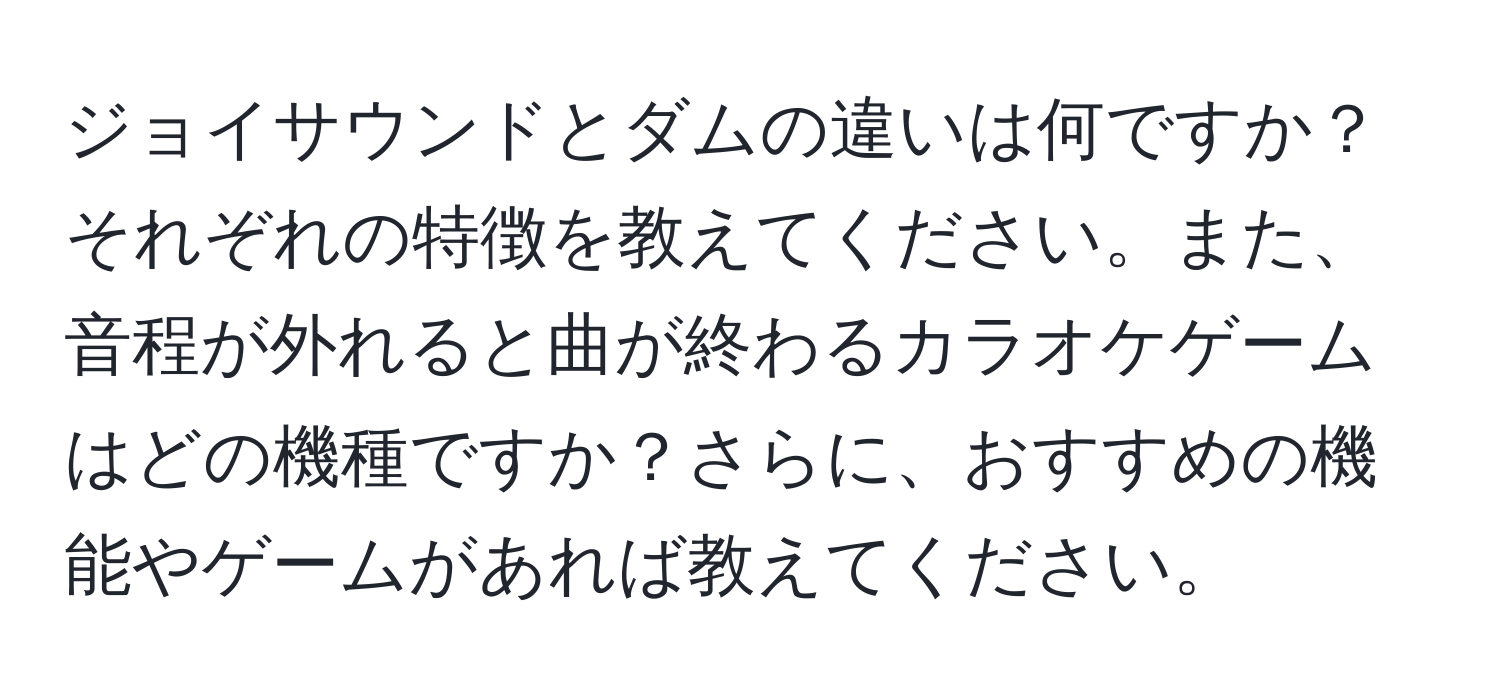 ジョイサウンドとダムの違いは何ですか？それぞれの特徴を教えてください。また、音程が外れると曲が終わるカラオケゲームはどの機種ですか？さらに、おすすめの機能やゲームがあれば教えてください。