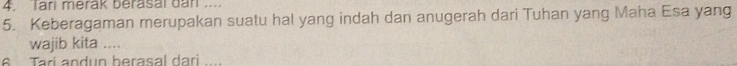 Iari merak berasal dan ... 
5. Keberagaman merupakan suatu hal yang indah dan anugerah dari Tuhan yang Maha Esa yang 
wajib kita .... 
6 Tari andun berasal dari