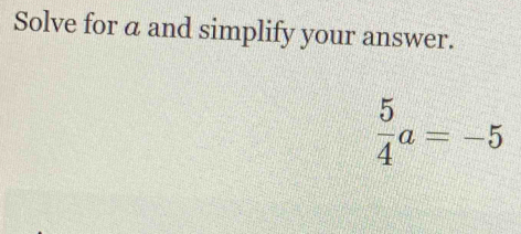 Solve for a and simplify your answer.
 5/4 a=-5