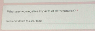 What are two negative impacts of deforestation? * 
trees cut down to clear land