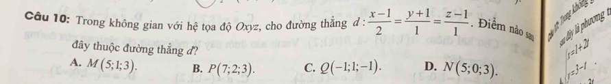 Trong không gian với hệ tọa độ Oxyz, cho đường thẳng đ :  (x-1)/2 = (y+1)/1 = (z-1)/1 . Điểm nào sao
* ụ : Trong không
l ià à phưong 
đây thuộc đường thẳng đ?
l=l+2
A. M(5;1;3). B. P(7;2;3). C. Q(-1;1;-1). D. N(5;0;3). y=3-t. 2