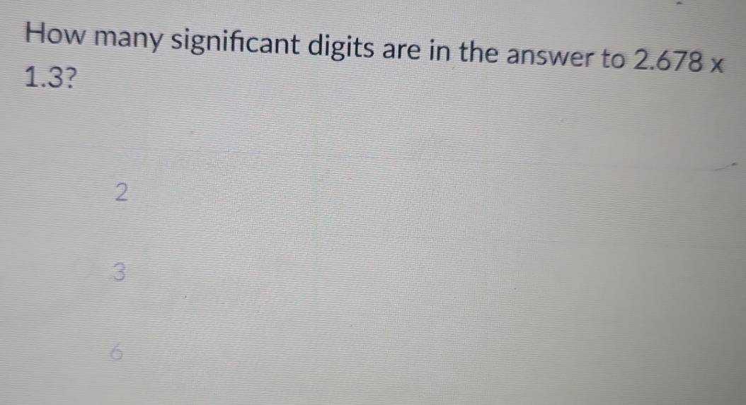 How many signifcant digits are in the answer to 2.678*
1.3?
2
3
6